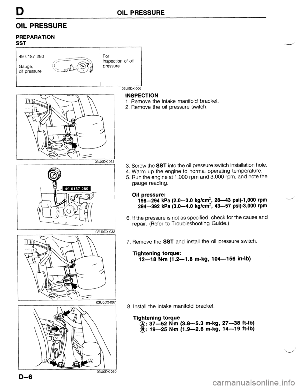 MAZDA 323 1989  Factory Repair Manual D OIL PRESSURE 
OIL PRESSURE 
PREPARATION 
SST 
49 C 187 280 
Gauge, 
oil pressure 
03UODX-03 
2 
03UODX-007 
INSPECTION 
1, Remove the intake manifold bracket. 
2. Remove the oil pressure switch. 
3.