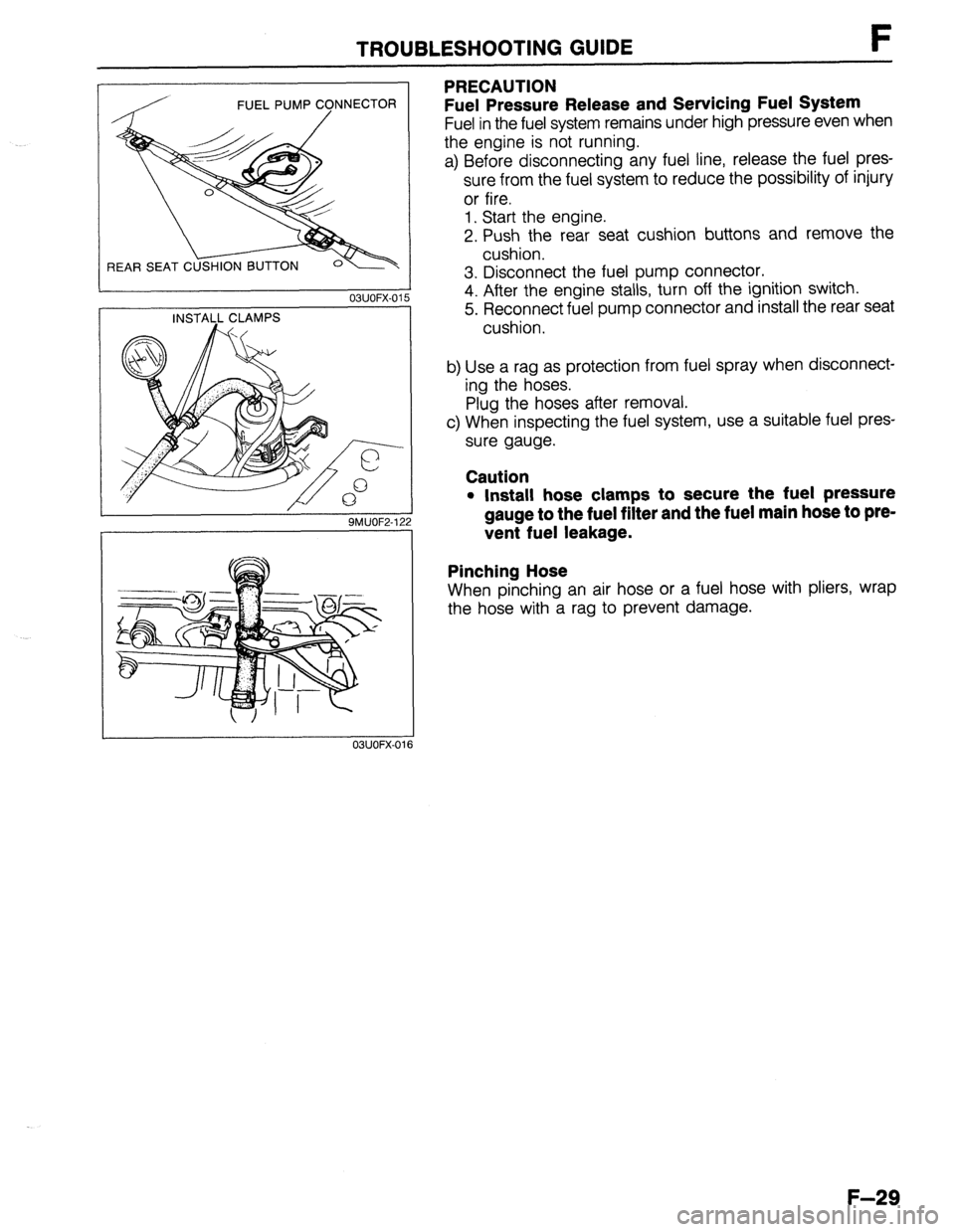 MAZDA 323 1989  Factory Repair Manual TROUBLESHOOTING GUIDE F 
REAR SEAT C 
03UOFX-01 
9MUOF2-1; 
PRECAUTION 
Fuel Pressure Release and Servicing Fuel System 
Fuel in the fuel system remains under high pressure even when 
the engine is no