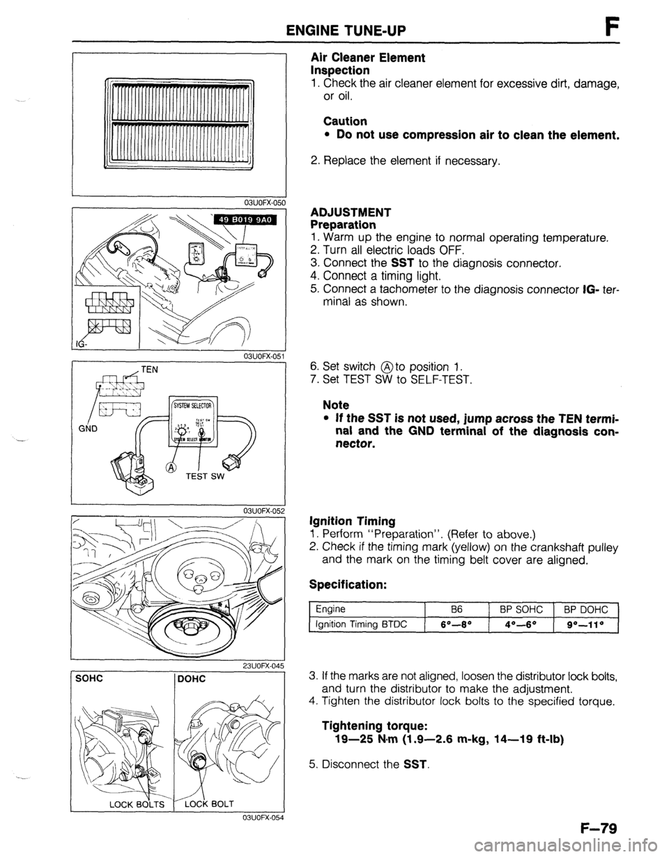 MAZDA 323 1989 Factory Repair Manual ENGINE TUNE-UP F
03UOFX.051
03UOFX-051
- w4TEN I
Air Cleaner Element
Inspection
1. Check the air cleaner element for excessive dirt, damage,
or oil.
Caution
l Do not use compression air to cl MAZDA 323 1989 Factory Repair Manual ENGINE TUNE-UP F
03UOFX.051
03UOFX-051
- w4TEN I
Air Cleaner Element
Inspection
1. Check the air cleaner element for excessive dirt, damage,
or oil.
Caution
l Do not use compression air to cl