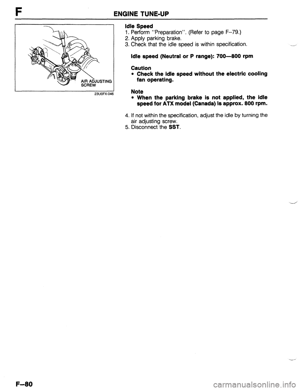MAZDA 323 1989 Factory Repair Manual F ENGINE TUNE-UP
23UOFX-046 Note
l When the parking brake is not applied, the idle
speed for ATX model (Canada) is approx. 800 rpm. Idle Speed
1. Perform “Preparation”. (Refer to page F-79.) MAZDA 323 1989 Factory Repair Manual F ENGINE TUNE-UP
23UOFX-046 Note
l When the parking brake is not applied, the idle
speed for ATX model (Canada) is approx. 800 rpm. Idle Speed
1. Perform “Preparation”. (Refer to page F-79.)
