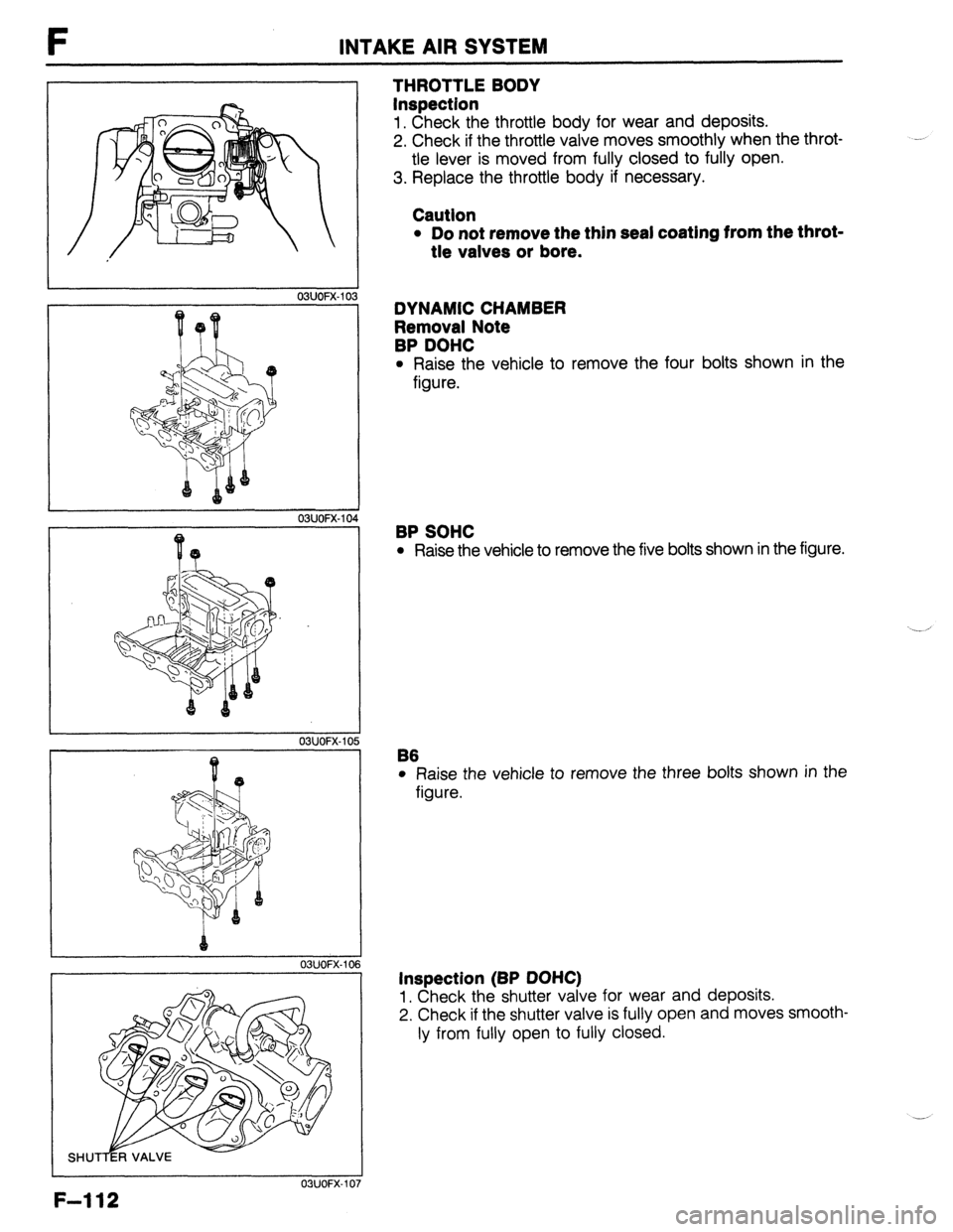 MAZDA 323 1989 Factory Repair Manual F INTAKE AIR SYSTEM
1 03UOFX.103
OSUOFX-I 04
1
F-112
I 03UOFX.I 05
OSUOFX-10
OSUOFX-10
THROTTLE BODY
Inspection
1. Check the throttle body for wear and deposits.
2. Check if the throttle va MAZDA 323 1989 Factory Repair Manual F INTAKE AIR SYSTEM
1 03UOFX.103
OSUOFX-I 04
1
F-112
I 03UOFX.I 05
OSUOFX-10
OSUOFX-10
THROTTLE BODY
Inspection
1. Check the throttle body for wear and deposits.
2. Check if the throttle va
