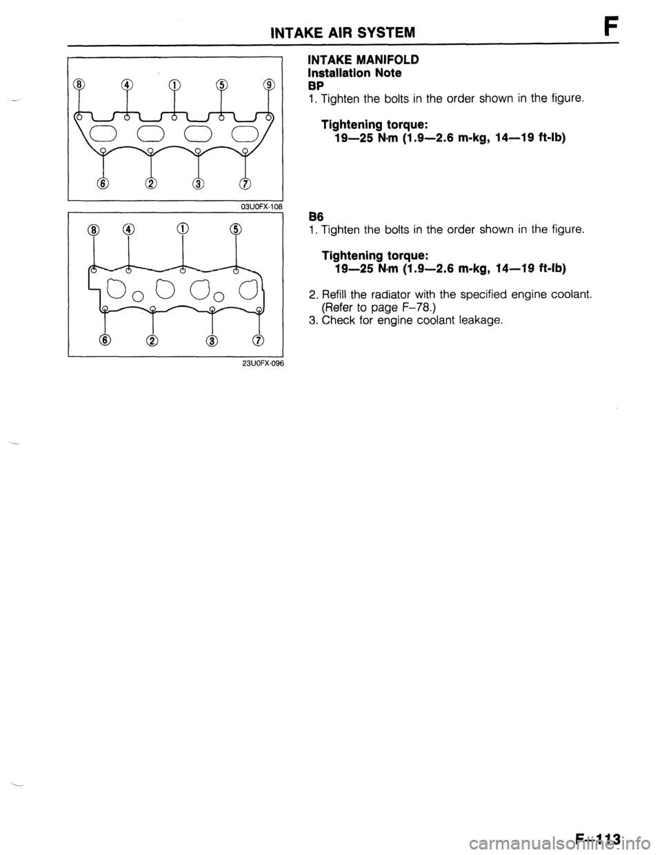 MAZDA 323 1989 Factory Repair Manual INTAKE AIR SYSTEM F
I 23UOFX-096
INTAKE MANIFOLD
Installation Note
BP
1, Tighten the bolts in the order shown in the figure.
Tightening torque:
19-25 N-m (1.9-2.6 m-kg, 14-19 ft-lb)
B6
1. Tig MAZDA 323 1989 Factory Repair Manual INTAKE AIR SYSTEM F
I 23UOFX-096
INTAKE MANIFOLD
Installation Note
BP
1, Tighten the bolts in the order shown in the figure.
Tightening torque:
19-25 N-m (1.9-2.6 m-kg, 14-19 ft-lb)
B6
1. Tig