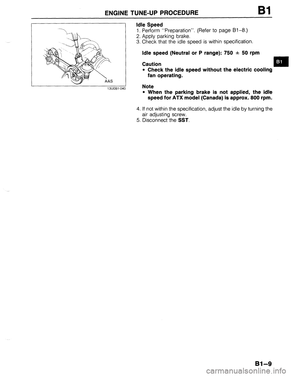 MAZDA 323 1989 Factory Owners Guide ENGINE TUNE-UP PROCEDURE Bl
13UOBl-04 0
Idle Speed
1. Perform “Preparation”. (Refer to page Bl-8.)
2. Apply parking brake.
3. Check that the idle speed is within specification.
Idle speed (N MAZDA 323 1989 Factory Owners Guide ENGINE TUNE-UP PROCEDURE Bl
13UOBl-04 0
Idle Speed
1. Perform “Preparation”. (Refer to page Bl-8.)
2. Apply parking brake.
3. Check that the idle speed is within specification.
Idle speed (N