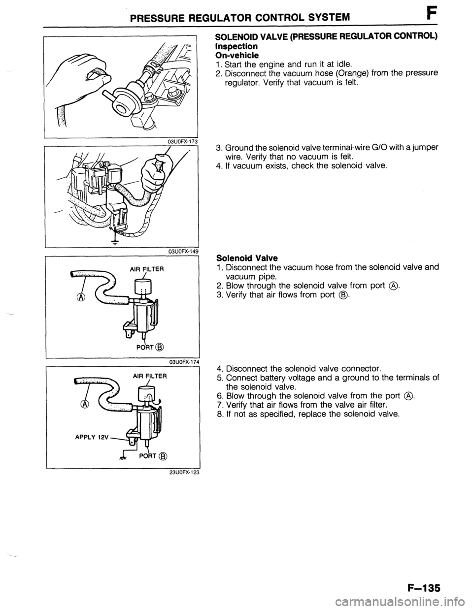 MAZDA 323 1989  Factory Repair Manual PRESSUREREGULATORCONTROLSYSTEM F 
03UOFX-17 
* 
03UOFX-14! 
OSUOFX-17 
SOLENOID VALVE (PRESSURE REGULATOR CONTROL) 
Inspection 
On-vehicle 
1. Start the engine and run it at idle. 
2. Disconnect the v