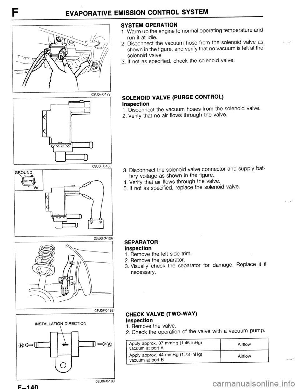 MAZDA 323 1989  Factory Repair Manual F EVAPORATIVE EMISSION CONTROL SYSTEM 
03UOFX-17! 3 
03UOFX-180 
INSTALLATION DIRECTION 
F-l 40 
I 
23UOFX-126 
03UOFX-18 
OSUOFX-l& 
SYSTEM OPERATION 
1 Warm up the engine to normal operating tempera