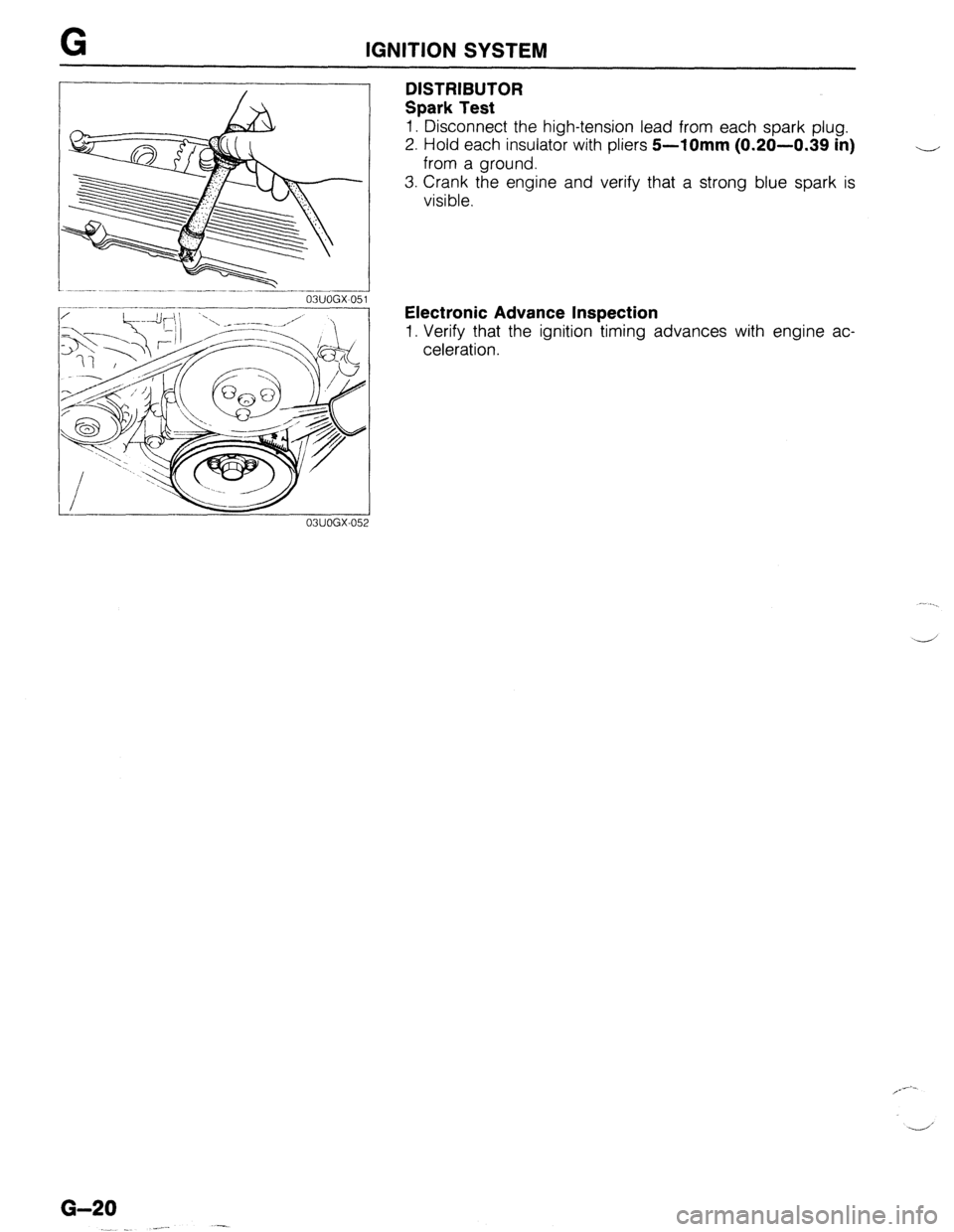 MAZDA 323 1989  Factory Repair Manual G IGNITION SYSTEM 
I 
03UOGX~051 
03UOGX-052 
DISTRIBUTOR 
Spark Test 
1. Disconnect the high-tension lead from each spark plug. 
2. Hold each insulator with pliers 
5-10mm (0.20-0.39 in) 
from a grou