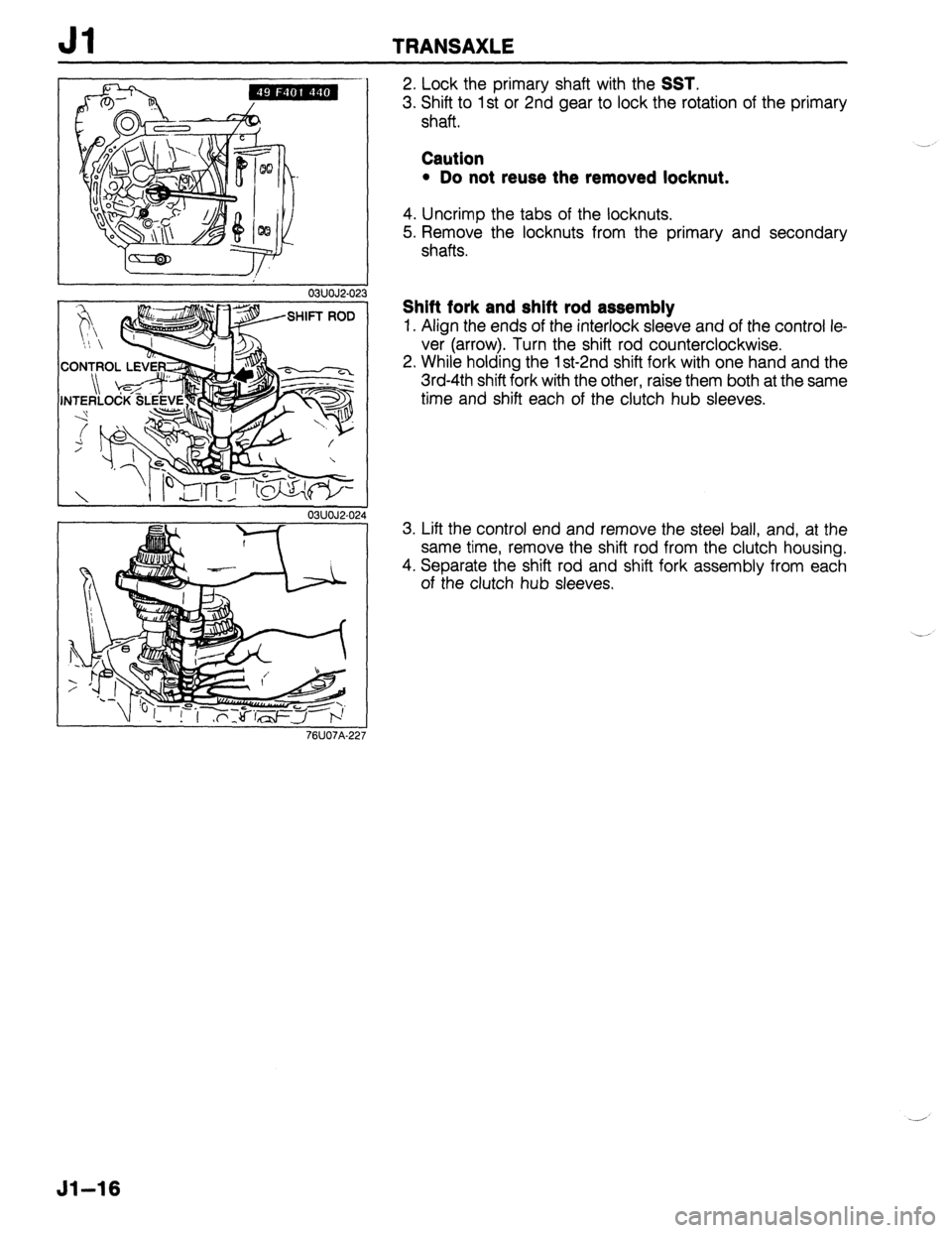 MAZDA 323 1989  Factory Repair Manual Jl TRANSAXLE 
SHIFT ROD “I, - 
CON-rPOL LEVE$:, 
I I 03UOJ2.0 
76U07A.22 
2. Lock the primary shaft with the SST. 
3. Shift to 1 st or 2nd gear to lock the rotation of the primary 
shaft. 
Caution 

