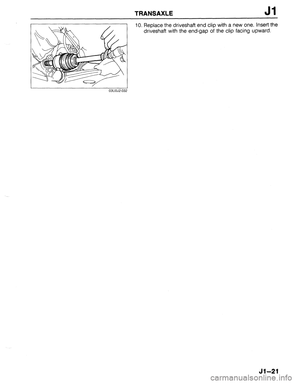 MAZDA 323 1989 Factory Repair Manual TRANSAXLE Jl
10. Replace the driveshaft end clip with a new one. Insert the
driveshaft with the end-gap of the clip facing upward.
03UOJ2-032
Jl-21 MAZDA 323 1989 Factory Repair Manual TRANSAXLE Jl
10. Replace the driveshaft end clip with a new one. Insert the
driveshaft with the end-gap of the clip facing upward.
03UOJ2-032
Jl-21