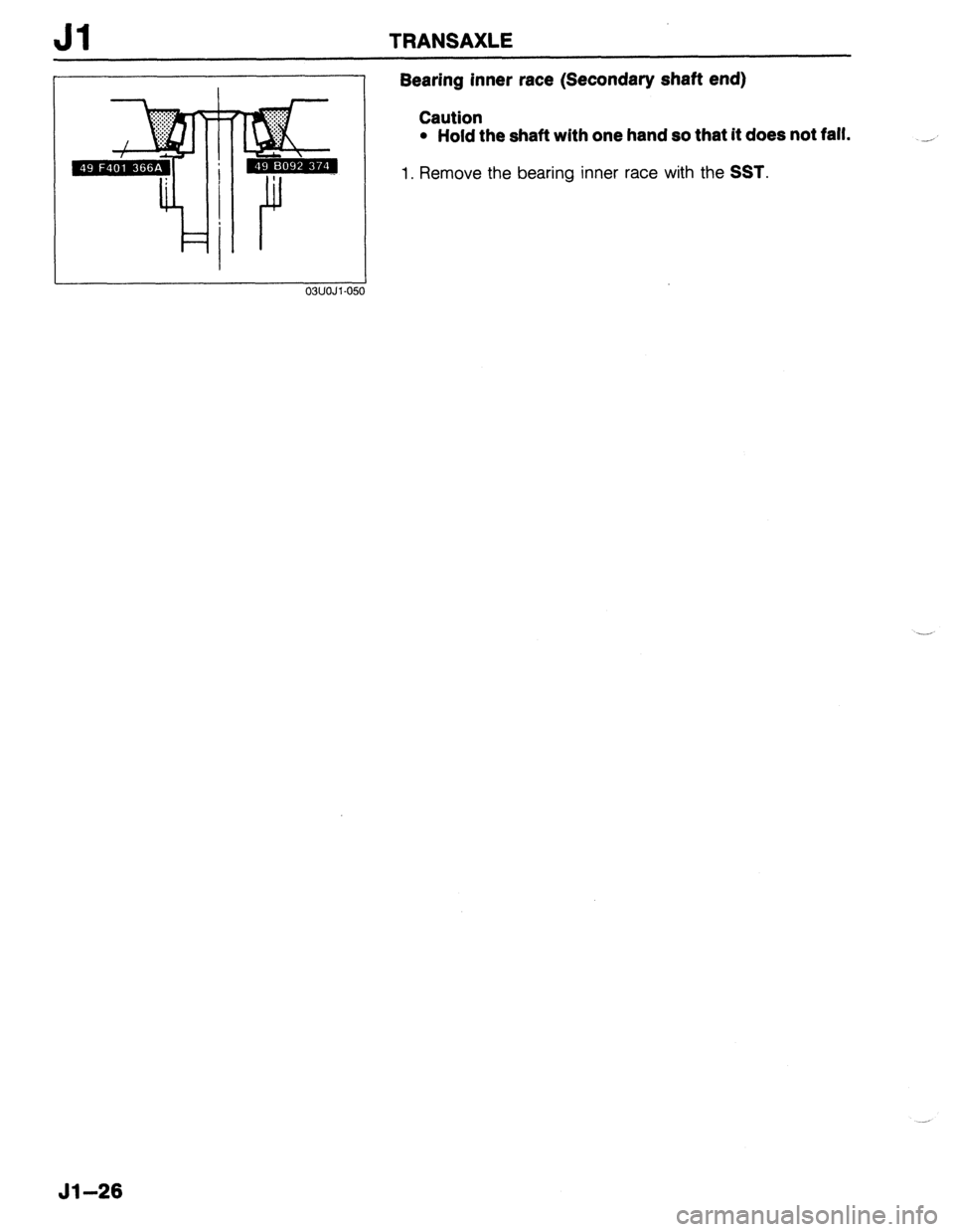 MAZDA 323 1989 Factory Repair Manual Jl TRANSAXLE
. . ..f.... y:;::::. :::: ’
. . . .
‘.I
F j r
03UOJl-051
Bearing inner race (Secondary shaft end)
Caution
l Hold the shaft with one hand so that it does not fall.
1. Remove t MAZDA 323 1989 Factory Repair Manual Jl TRANSAXLE
. . ..f.... y:;::::. :::: ’
. . . .
‘.I
F j r
03UOJl-051
Bearing inner race (Secondary shaft end)
Caution
l Hold the shaft with one hand so that it does not fall.
1. Remove t
