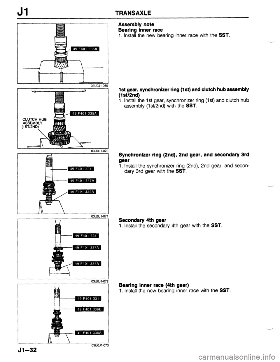 MAZDA 323 1989 Factory Repair Manual Jl TRANSAXLE
03UOJl-07
- --
51-32
03UOJl-06!
Assembly note
Bearing inner race
1. Install the new bearing inner race with the SST.
1 st gear, synchronizer ring (1 st) and clutch hub assembly
( MAZDA 323 1989 Factory Repair Manual Jl TRANSAXLE
03UOJl-07
- --
51-32
03UOJl-06!
Assembly note
Bearing inner race
1. Install the new bearing inner race with the SST.
1 st gear, synchronizer ring (1 st) and clutch hub assembly
(