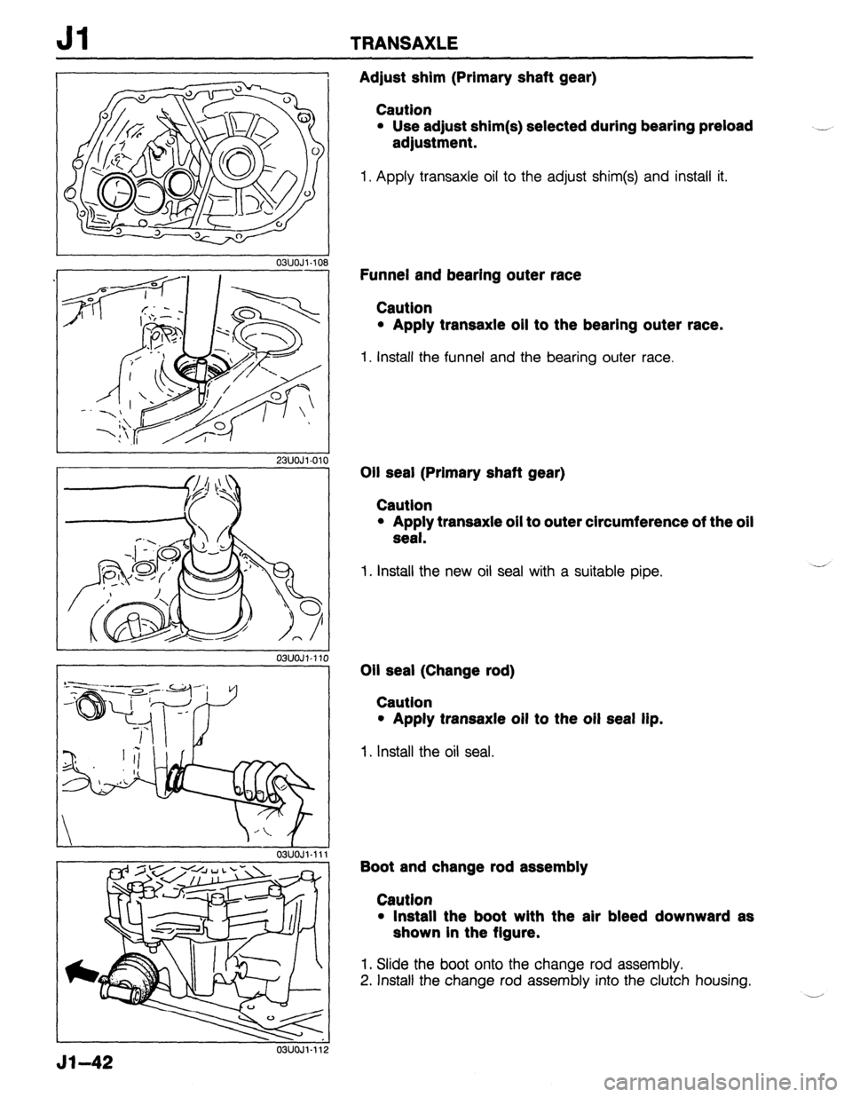 MAZDA 323 1989 Factory Repair Manual Jl TRANSAXLE
03UOJl-10
-
23UOJl.01
Adjust shim (Primary shaft gear)
Caution
l Use adjust shim(s) selected during bearing preload
adjustment.
1. Apply transaxle oil to the adjust shim(s) and in MAZDA 323 1989 Factory Repair Manual Jl TRANSAXLE
03UOJl-10
-
23UOJl.01
Adjust shim (Primary shaft gear)
Caution
l Use adjust shim(s) selected during bearing preload
adjustment.
1. Apply transaxle oil to the adjust shim(s) and in