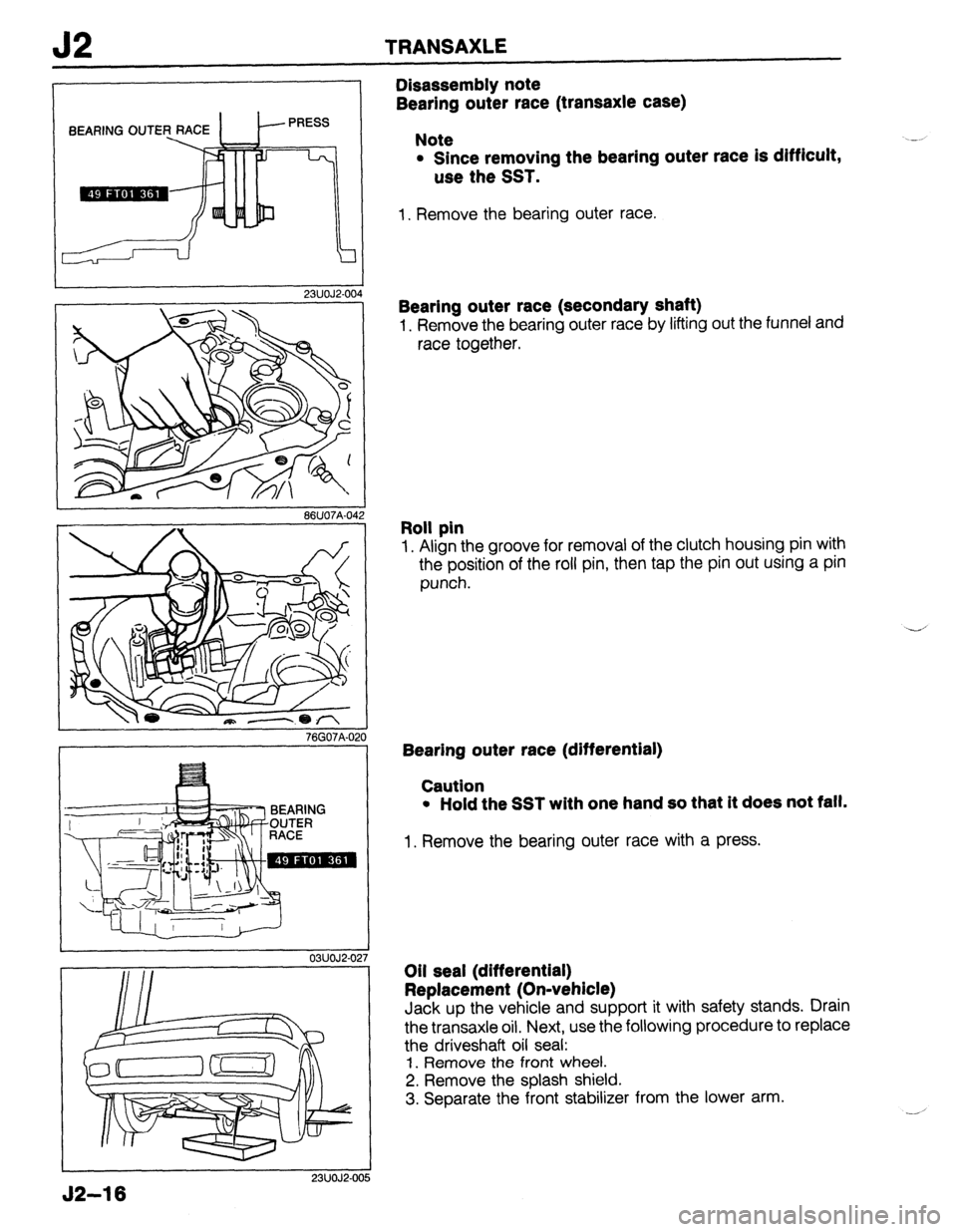 MAZDA 323 1989 Factory Repair Manual J2 TRANSAXLE
J2-16
BEARING OUTE
23UOJ2-00
86U07A-04
03UOJ2-02
23UOJ2-OC
Disassembly note
Bearing outer race (transaxle case)
Note
l Since removing the bearing outer race is difficult,
use t MAZDA 323 1989 Factory Repair Manual J2 TRANSAXLE
J2-16
BEARING OUTE
23UOJ2-00
86U07A-04
03UOJ2-02
23UOJ2-OC
Disassembly note
Bearing outer race (transaxle case)
Note
l Since removing the bearing outer race is difficult,
use t