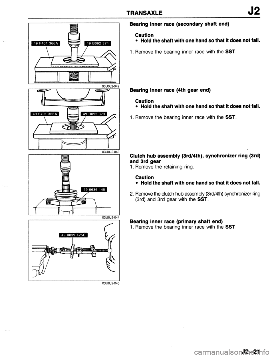 MAZDA 323 1989 Factory Repair Manual TRANSAXLE J2
03UOJ2-04
P==7 II
03UOJ2-04
03UOJ2-04d
03UOJ2-04:
Bearing inner race (secondary shaft end)
Caution
l Hold the shaft with one hand so that it does not fall.
1. Remove the bearing MAZDA 323 1989 Factory Repair Manual TRANSAXLE J2
03UOJ2-04
P==7 II
03UOJ2-04
03UOJ2-04d
03UOJ2-04:
Bearing inner race (secondary shaft end)
Caution
l Hold the shaft with one hand so that it does not fall.
1. Remove the bearing