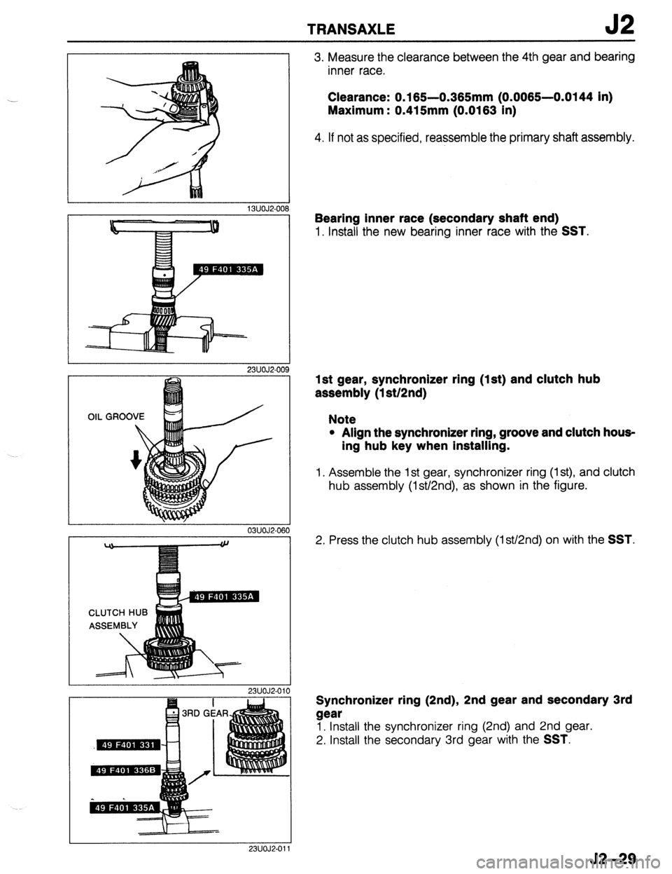 MAZDA 323 1989 Factory Repair Manual TRANSAXLE J2
13UOJ2-006
I 03UOJ2-06f
23UOJ2.011
3. Measure the clearance between the 4th gear and bearing
inner race.
Clearance: 0.165-0.365mm (0.0065-0.0144 in)
Maximum : 0.415mm (0.0163 in) MAZDA 323 1989 Factory Repair Manual TRANSAXLE J2
13UOJ2-006
I 03UOJ2-06f
23UOJ2.011
3. Measure the clearance between the 4th gear and bearing
inner race.
Clearance: 0.165-0.365mm (0.0065-0.0144 in)
Maximum : 0.415mm (0.0163 in)