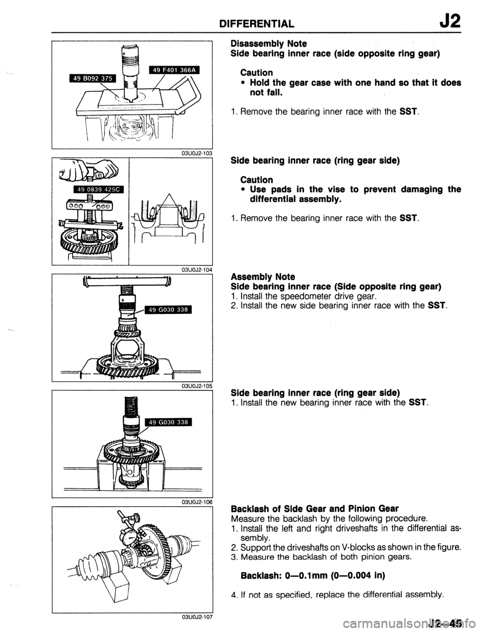 MAZDA 323 1989 Factory Repair Manual DIFFERENTIAL
03UOJ2-10
03UOJ2-10
03UOJ2-10
03UOJ2-
03UOJ2-
Disassembly Note
Side bearing inner race (side opposite ring gear)
Caution
l Hold the gear case with one hand so that it does
not f MAZDA 323 1989 Factory Repair Manual DIFFERENTIAL
03UOJ2-10
03UOJ2-10
03UOJ2-10
03UOJ2-
03UOJ2-
Disassembly Note
Side bearing inner race (side opposite ring gear)
Caution
l Hold the gear case with one hand so that it does
not f