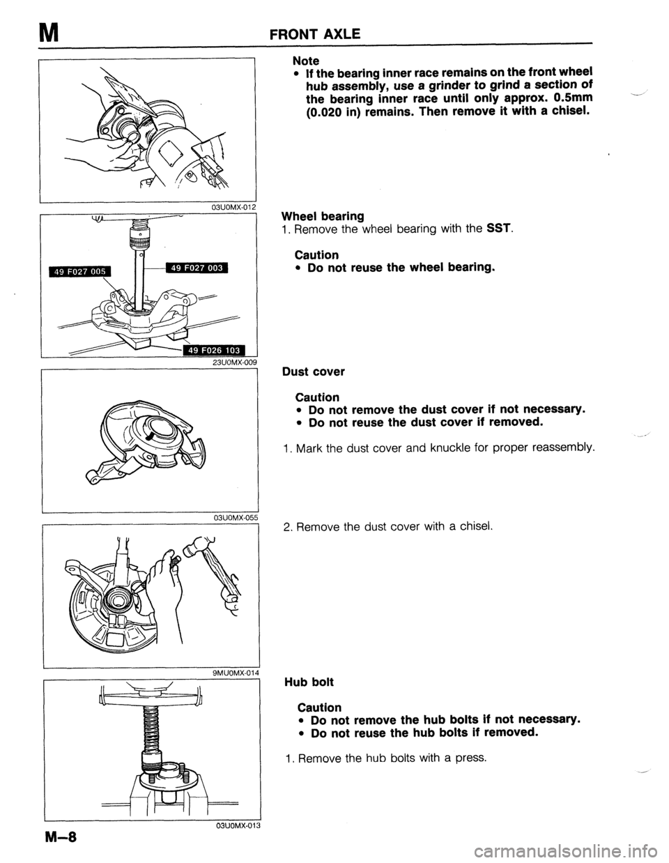 MAZDA 323 1989 Factory Repair Manual M FRONT AXLE
03UOMX-01
23UOMX-oa
I
03UOMX-05
I
9MUOMX-014
M-8
OWOMX-01
Note
l If the bearing inner race remains on the front wheel
hub assembly, use a grinder to grind a section of
the bea MAZDA 323 1989 Factory Repair Manual M FRONT AXLE
03UOMX-01
23UOMX-oa
I
03UOMX-05
I
9MUOMX-014
M-8
OWOMX-01
Note
l If the bearing inner race remains on the front wheel
hub assembly, use a grinder to grind a section of
the bea