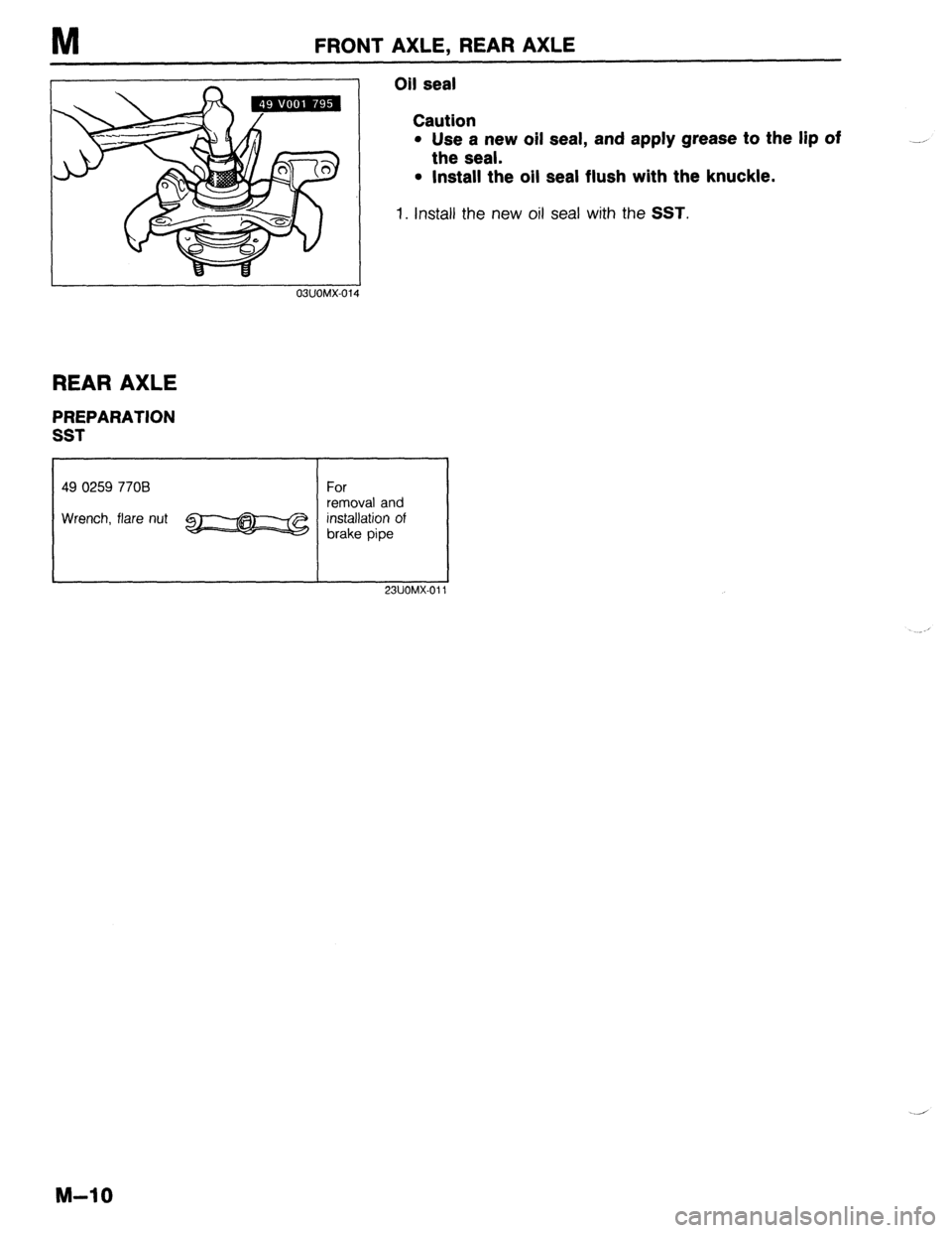 MAZDA 323 1989 Factory Repair Manual M FRONT AXLE, REAR AXLE
03UOMX-0
OII seal
Caution
l Use a new oil seal, and apply grease to the lip of
the seal.
l Install the oil seal flush with the knuckle.
1. Install the new oil seal with MAZDA 323 1989 Factory Repair Manual M FRONT AXLE, REAR AXLE
03UOMX-0
OII seal
Caution
l Use a new oil seal, and apply grease to the lip of
the seal.
l Install the oil seal flush with the knuckle.
1. Install the new oil seal with