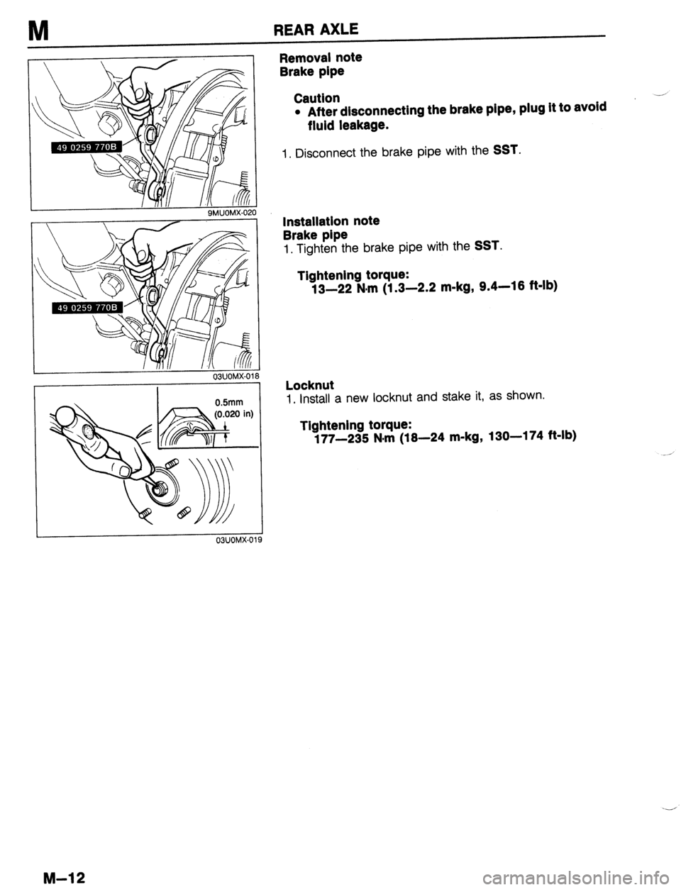 MAZDA 323 1989 Factory Repair Manual M REAR AXLE
!O
03UOMX-01 0
0.5mm
19
Removal note
Brake pipe
Caution
l After disconnecting the brake pipe, plug it to avoid
fluid leakage.
1. Disconnect the brake pipe with the SST.
lnstalla MAZDA 323 1989 Factory Repair Manual M REAR AXLE
!O
03UOMX-01 0
0.5mm
19
Removal note
Brake pipe
Caution
l After disconnecting the brake pipe, plug it to avoid
fluid leakage.
1. Disconnect the brake pipe with the SST.
lnstalla