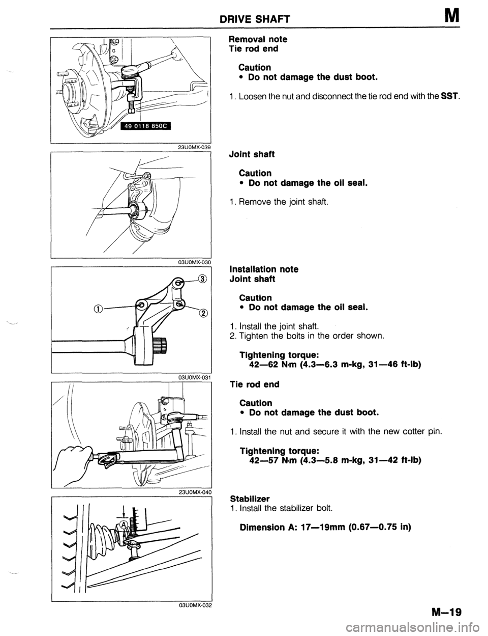 MAZDA 323 1989  Factory Repair Manual DRIVE SHAFT M 
r 
I 
23UOMX-039 
03UOMX-030 
I 
03UOMX-03 
ii I I 
23UOMX-04 
03UOMX-03 
Removal note 
Tie rod end 
Caution 
l Do not damage the dust boot. 
1. Loosen the nut and disconnect the tie ro