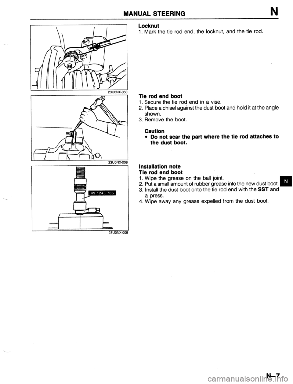 MAZDA 323 1989 Factory Repair Manual MANUAL STEERING N
23UONX-050
23UONX.00 9
Locknut
1. Mark the tie rod end, the locknut, and the tie rod.
Tie rod end boot
1. Secure the tie rod end in a vise.
2. Place a chisel against the dust MAZDA 323 1989 Factory Repair Manual MANUAL STEERING N
23UONX-050
23UONX.00 9
Locknut
1. Mark the tie rod end, the locknut, and the tie rod.
Tie rod end boot
1. Secure the tie rod end in a vise.
2. Place a chisel against the dust