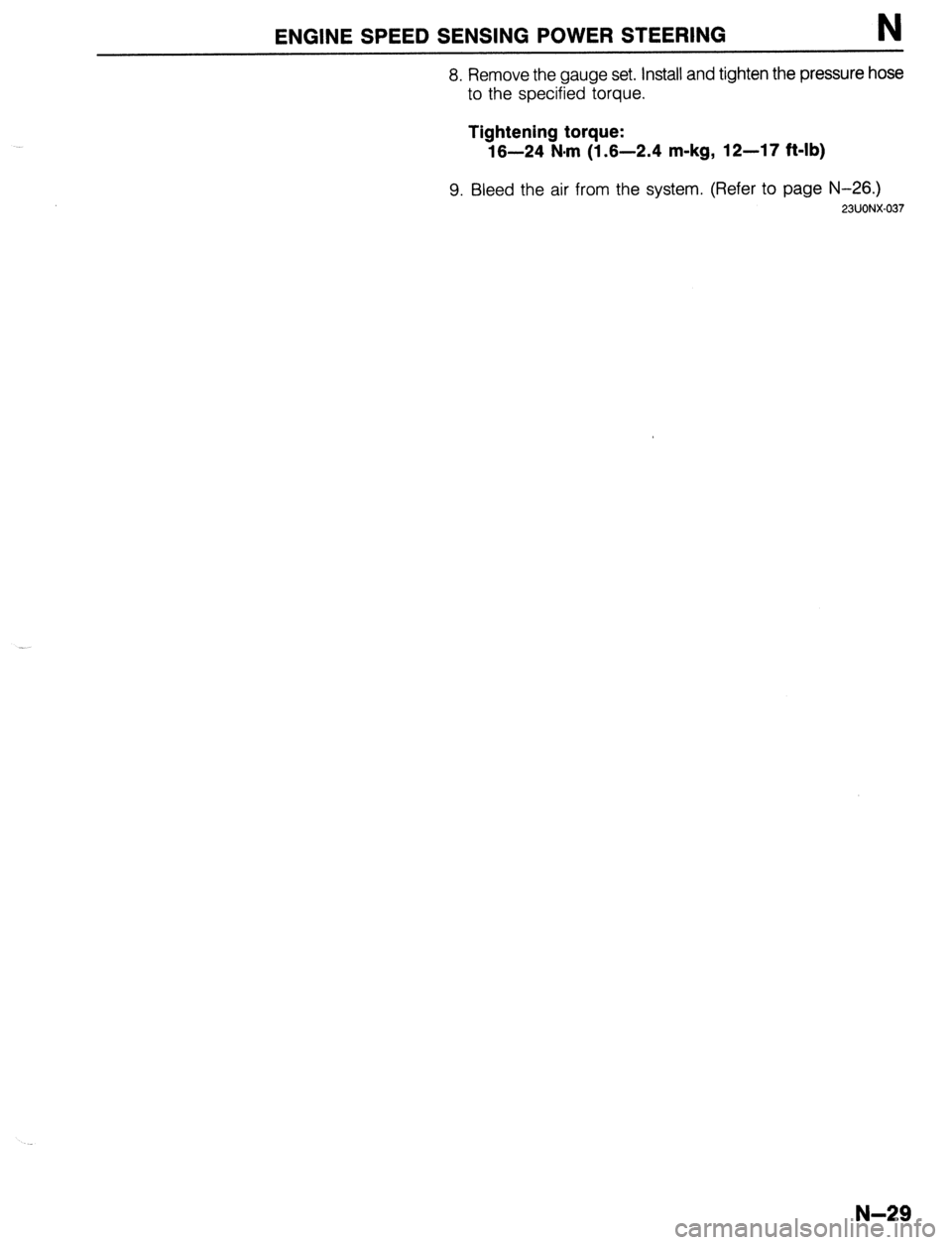 MAZDA 323 1989 Factory Repair Manual ENGINE SPEED SENSING POWER STEERING N
8. Remove the gauge set. Install and tighten the pressure hose
to the specified torque.
Tightening torque:
16-24 N-m (1.6-2.4 m-kg, 12-17 ft-lb)
9. Bleed the MAZDA 323 1989 Factory Repair Manual ENGINE SPEED SENSING POWER STEERING N
8. Remove the gauge set. Install and tighten the pressure hose
to the specified torque.
Tightening torque:
16-24 N-m (1.6-2.4 m-kg, 12-17 ft-lb)
9. Bleed the