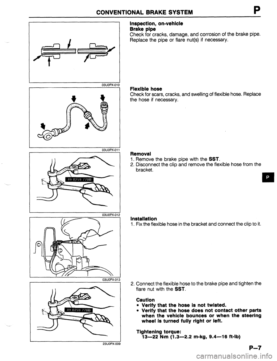 MAZDA 323 1989 Factory Repair Manual CONVENTIONAL BRAKE SYSTEM
G ‘lW /
03UOPX-01
03UOPX-01’
03UOPX-01,
23UOPX-00
Inspection, on-vehicle
Brake pipe
Check for cracks, damage, and corrosion of the brake pipe.
Replace the pipe MAZDA 323 1989 Factory Repair Manual CONVENTIONAL BRAKE SYSTEM
G ‘lW /
03UOPX-01
03UOPX-01’
03UOPX-01,
23UOPX-00
Inspection, on-vehicle
Brake pipe
Check for cracks, damage, and corrosion of the brake pipe.
Replace the pipe