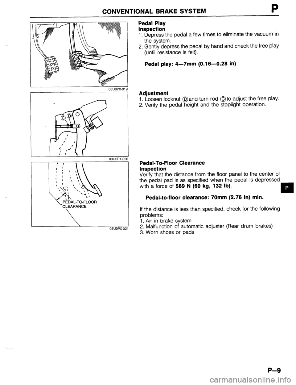 MAZDA 323 1989 Factory Repair Manual CONVENTIONAL BRAKE SYSTEM
03UOPX-021
PEDAL-TO-FLOOR
CLEARANCE
03UOPX-02
Pedal Play
Inspection
1. Depress the pedal a few times to eliminate the vacuum in
the system.
2. Gently depress the MAZDA 323 1989 Factory Repair Manual CONVENTIONAL BRAKE SYSTEM
03UOPX-021
PEDAL-TO-FLOOR
CLEARANCE
03UOPX-02
Pedal Play
Inspection
1. Depress the pedal a few times to eliminate the vacuum in
the system.
2. Gently depress the
