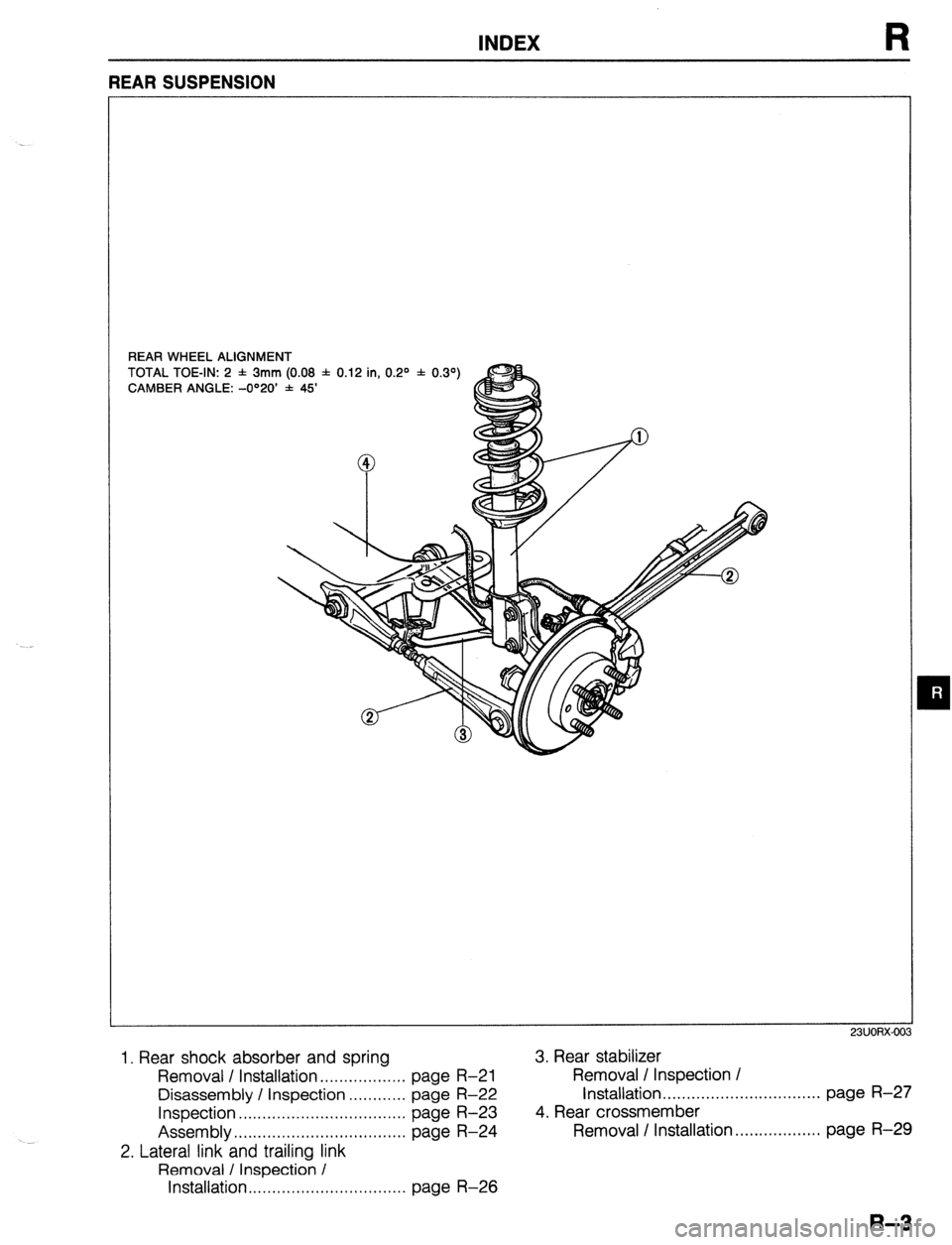 MAZDA 323 1989  Factory Repair Manual INDEX 
REAR WHEEL ALIGNMENT 
TOTAL TOE-IN: 2 f 3mm (0.08 f 0.12 in, 0.2O * 0.39 
CAMBER ANGLE: -O”20’ * 45’ 
m 
1. Rear shock absorber and spring 3. Rear stabilizer 
Removal / Installation . . .