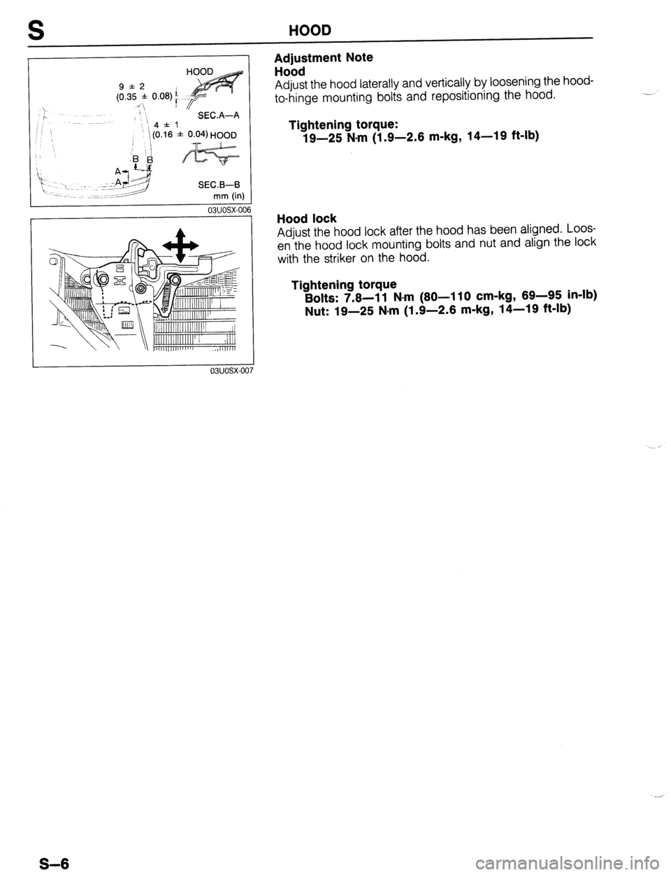 MAZDA 323 1989  Factory Repair Manual HOOD 
Adjustment Note 
Hood 
9*2 
(0.35 * 0.08)’ 
“ I 
> 
P SEC.A-A 
;; ‘, Adjust the hood laterally and vertically by loosening the hood- 
to-hinge mounting bolts and repositioning the hood. .-