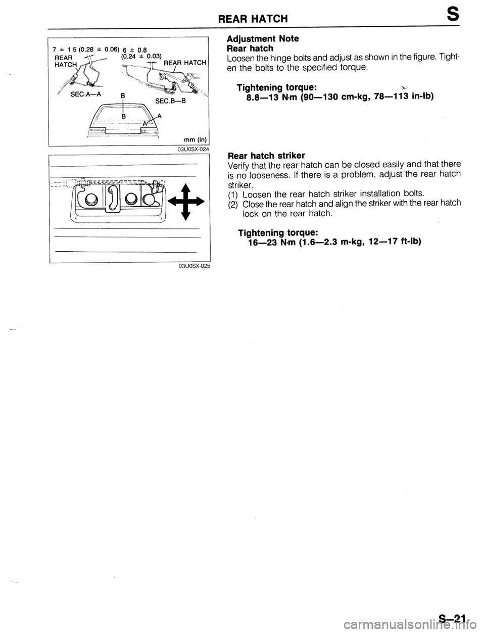MAZDA 323 1989  Factory Repair Manual REAR HATCH S 
7 f 1.5 (0.28 f 0.06) 6 f 0.8 
(0.24 * 0.03) 
9 SECA-A R 
mm (i.., 
03UOSX-02 
---i- 
----:. 
03uosx-oi 
Adjustment Note 
Rear hatch 
Loosen the hinge bolts and adjust as shown in the fi