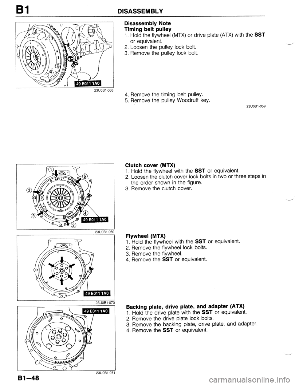 MAZDA 323 1989  Factory Manual PDF Bl DISASSEMBLY 
23UOBl-068 
23UOBl-06! 
I 2311081-070 
23UOBl-071 
Disassembly Note 
Timing belt pulley 
1. Hold the flywheel (MTX) or drive plate (ATX) with the SST 
or equivalent. 
2. Loosen the pul