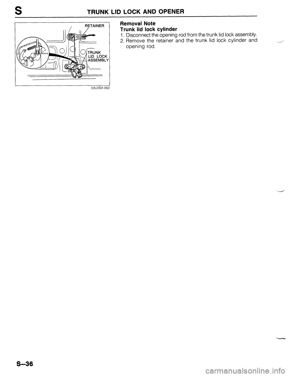 MAZDA 323 1989  Factory Repair Manual S TRUNK LID LOCK AND OPENER 
Removal Note 
Trunk lid lock cylinder 
1. Disconnect the opening rod from the trunk lid lock assembly. 
2. Remove the retainer and the trunk lid lock cylinder and 
-/ 
ope