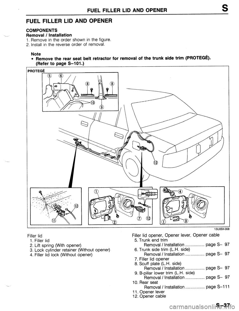 MAZDA 323 1989  Factory Repair Manual FUEL FILLER LID AND OPENER s 
FUEL FILLER LID AND OPENER 
COMPONENTS 
Removal / Installation 
1, Remove in the order shown in the figure. 
2. Install in the reverse order of removal. 
Note 
l Remove t