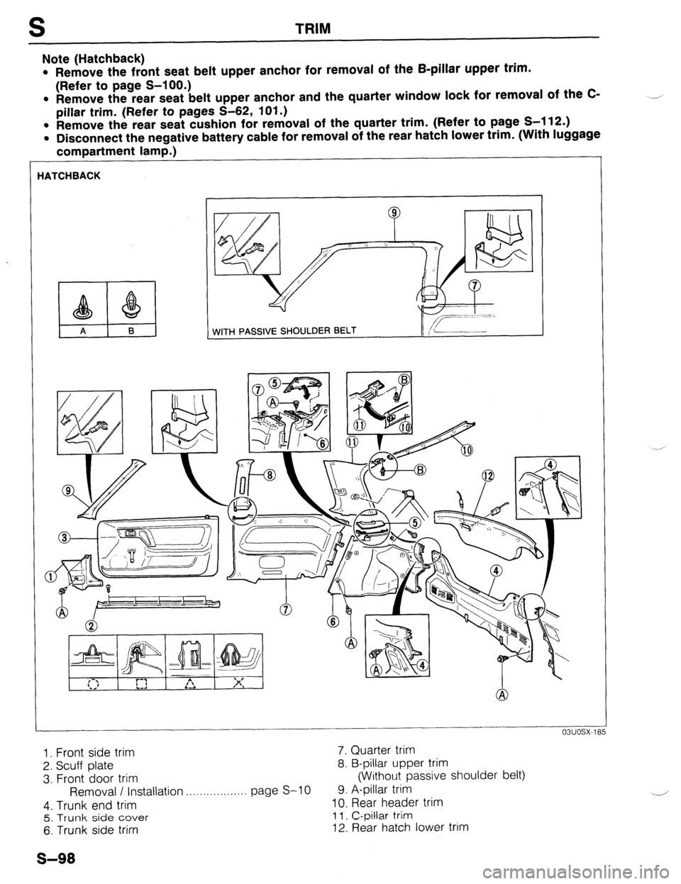 MAZDA 323 1989 Factory Repair Manual S TRIM
Note (Hatchback)
l Remove the front seat belt upper anchor for removal of the B-pillar upper trim.
(Refer to page S-100.)
l Remove the rear seat belt upper anchor and the quarter window loc MAZDA 323 1989 Factory Repair Manual S TRIM
Note (Hatchback)
l Remove the front seat belt upper anchor for removal of the B-pillar upper trim.
(Refer to page S-100.)
l Remove the rear seat belt upper anchor and the quarter window loc