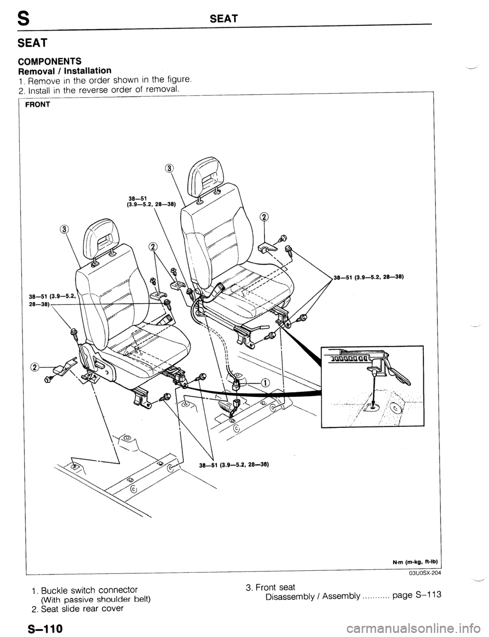 MAZDA 323 1989 Factory Repair Manual S SEAT
SEAT
COMPONENTS
Removal / Installation
1. Remove in the order shown in the figure.
2. Install in the reverse order of removal.
--
I
RONT
38-81 (3.9-5.2, 28-38)
N.m (m-kg, ft-1
lb)
0 MAZDA 323 1989 Factory Repair Manual S SEAT
SEAT
COMPONENTS
Removal / Installation
1. Remove in the order shown in the figure.
2. Install in the reverse order of removal.
--
I
RONT
38-81 (3.9-5.2, 28-38)
N.m (m-kg, ft-1
lb)
0