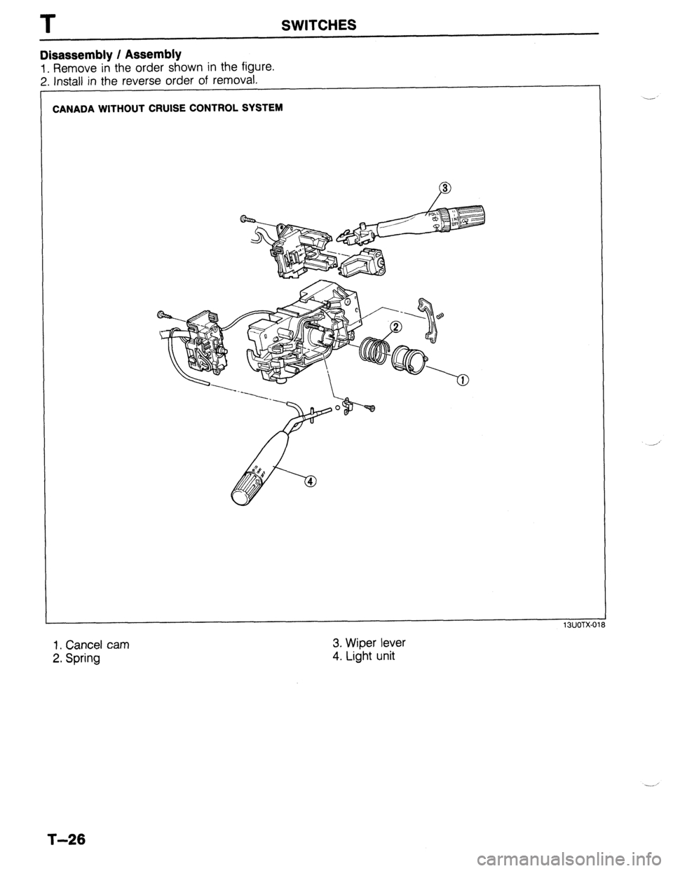 MAZDA 323 1989 Factory Repair Manual T SWITCHES
Disassembly / Assembly
1. Remove in the order shown in the figure.
2. Install in the reverse order of removal.
I
CANADA WITHOUT CRUISE CONTROL SYSTEM
13UOTX-01 8
1. Cancel cam
2. Sp MAZDA 323 1989 Factory Repair Manual T SWITCHES
Disassembly / Assembly
1. Remove in the order shown in the figure.
2. Install in the reverse order of removal.
I
CANADA WITHOUT CRUISE CONTROL SYSTEM
13UOTX-01 8
1. Cancel cam
2. Sp