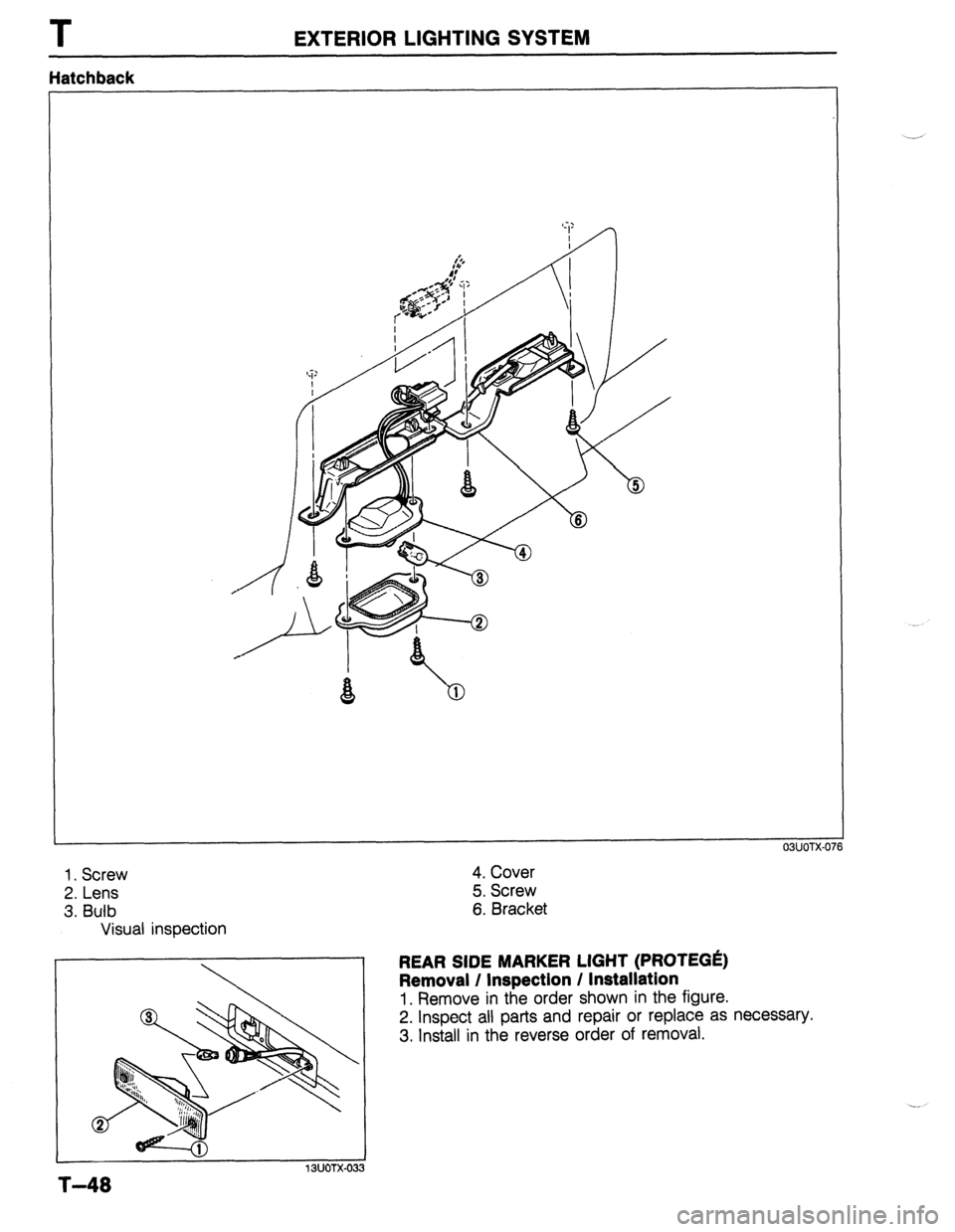 MAZDA 323 1989  Factory Repair Manual T EXTERIOR LIGHTING SYSTEM 
Hatchback 
OWOTX-( 
1. Screw 4. Cover 
2. Lens 5. Screw 
3. Bulb 6. Bracket 
Visual inspection 
REAR SIDE MARKER LIGHT (PROTEGE) 
Removal / lnspectlon / lnstallatlon 
1. Re