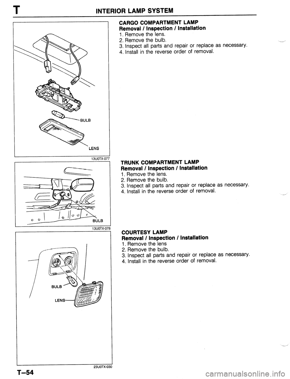 MAZDA 323 1989  Factory Repair Manual T INTERIOR LAMP SYSTEM 
13UOTX-077  d-------BULB 
LENS 
T-54 
13UOTX-07 
23UOTX-0 
CARGO COMPARTMENT LAMP 
Removal / Inspection / Installation 
1. Remove the lens. 
2. Remove the bulb. 
3. Inspect all