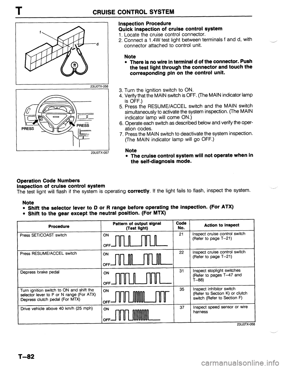 MAZDA 323 1989  Factory Repair Manual CRUISE CONTROL SYSTEM 
I 
23UOTX-056 
1 23UOTX-057 
Inspection Procedure 
Quick inspection of cruise control system 
1. Locate the cruise control connector. 
2. Connect a 1.4W test light between termi