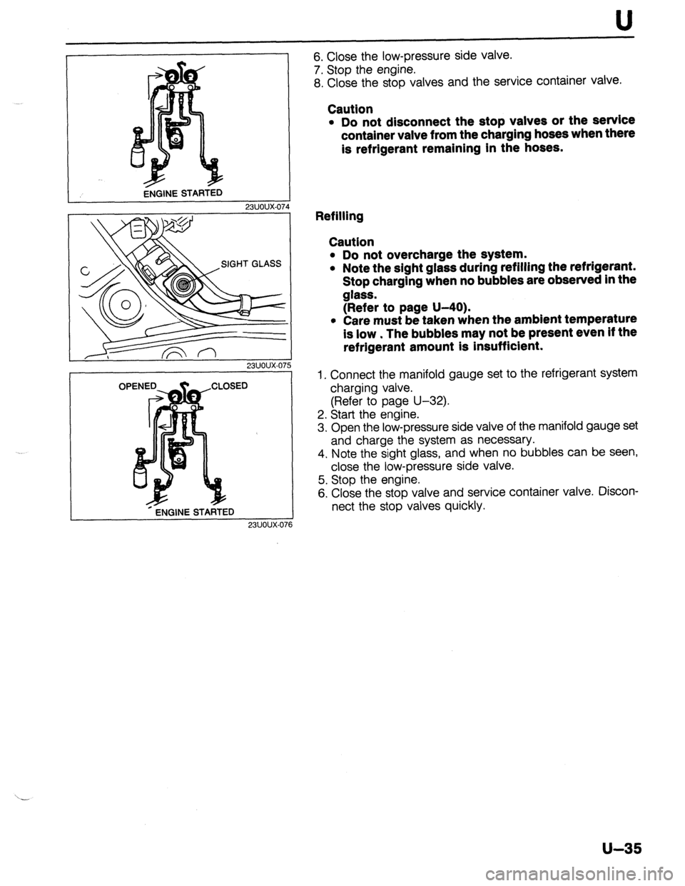 MAZDA 323 1989  Factory Repair Manual U 
L 
ENGINE STARTED 
*-ENGINE STARTED 
23UOUX.071 
6. Close the low-pressure side valve. 
7. Stop the engine. 
8. Close the stop valves and the service container valve. 
Caution 
l Do not disconnect 