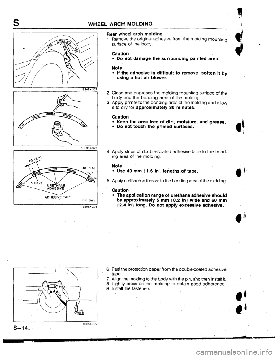 MAZDA 323 1992  Workshop Manual Suplement S WHEEL ARCH MOLDING 
13EOSX-323 
r 
ADHESIVE TAPE 
mm fin] 
f 3EOSX-324 
13EOSX.325 
s-14. 
Rear wheel arch molding 
1. Remove the original adhesive from the molding mounting 
surface of the body. 
C