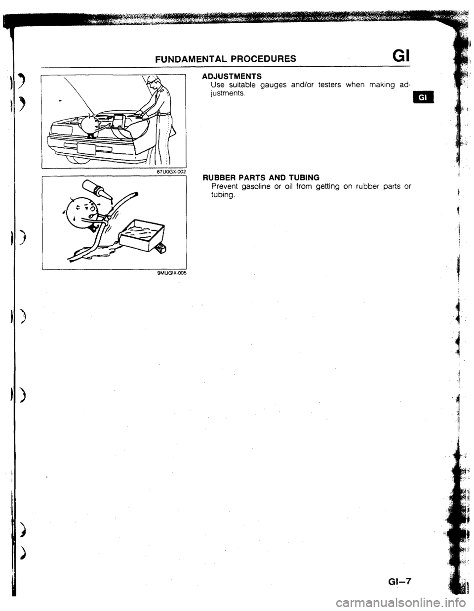 MAZDA 323 1992 Workshop Manual Suplement FUNDAMENTAL PROCEDURES GI
ADJUSTMENTS
Use suitable gauges and/or testers when making ad-
justments.
RUBBER PARTS AND TUBING
Prevent gasoline or oil from getting on rubber parts or
tubing. MAZDA 323 1992 Workshop Manual Suplement FUNDAMENTAL PROCEDURES GI
ADJUSTMENTS
Use suitable gauges and/or testers when making ad-
justments.
RUBBER PARTS AND TUBING
Prevent gasoline or oil from getting on rubber parts or
tubing.