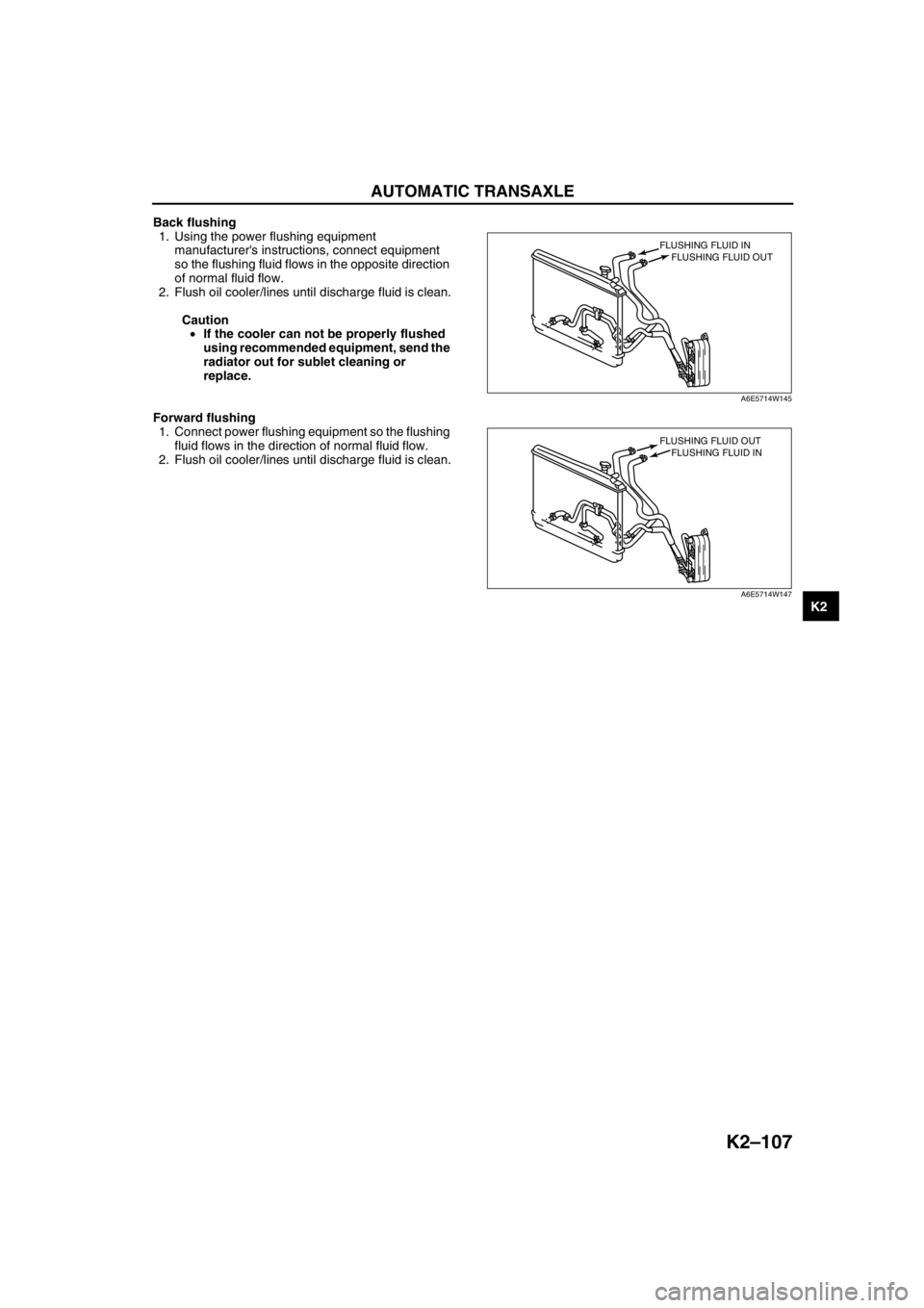 MAZDA 6 2002 Workshop Manual Suplement AUTOMATIC TRANSAXLE
K2–107
K2
Back flushing
1. Using the power flushing equipment
manufacturers instructions, connect equipment
so the flushing fluid flows in the opposite direction
of normal f MAZDA 6 2002 Workshop Manual Suplement AUTOMATIC TRANSAXLE
K2–107
K2
Back flushing
1. Using the power flushing equipment
manufacturers instructions, connect equipment
so the flushing fluid flows in the opposite direction
of normal f
