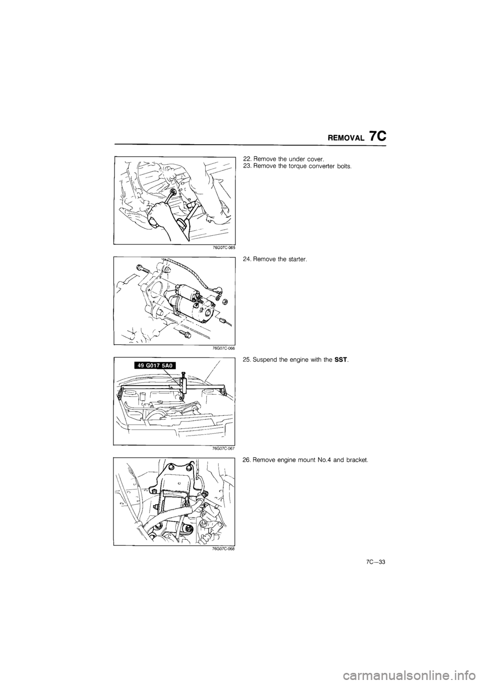 MAZDA 626 1987 Workshop Manual
REMOVAL 7C
22. Remove the under cover.
23. Remove the torque converter bolts.
76GQ7C-065
24. Remove the starter.
76G07C-066
25. Suspend the engine with the SST.
76G07C-067
26. Remove engine m MAZDA 626 1987 Workshop Manual
REMOVAL 7C
22. Remove the under cover.
23. Remove the torque converter bolts.
76GQ7C-065
24. Remove the starter.
76G07C-066
25. Suspend the engine with the SST.
76G07C-067
26. Remove engine m