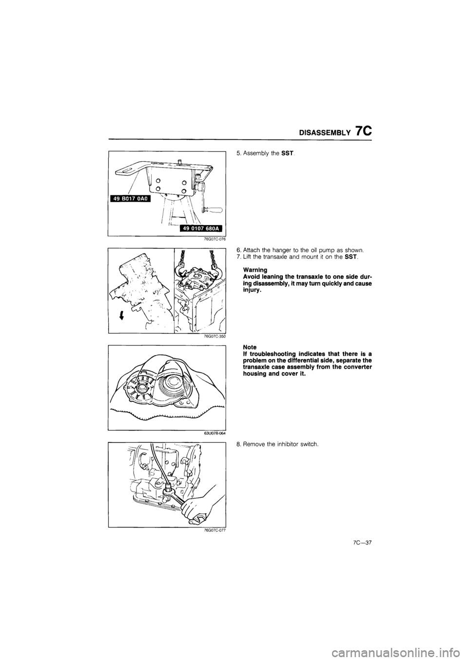MAZDA 626 1987  Workshop Manual 
DISASSEMBLY 7C 
5. Assembly the SST. 
76G07C-076 
76G07C-350 
6. Attach the hanger to the oil pump as shown. 
7. Lift the transaxle and mount it on the SST. 
Warning 
Avoid leaning the transaxle to o