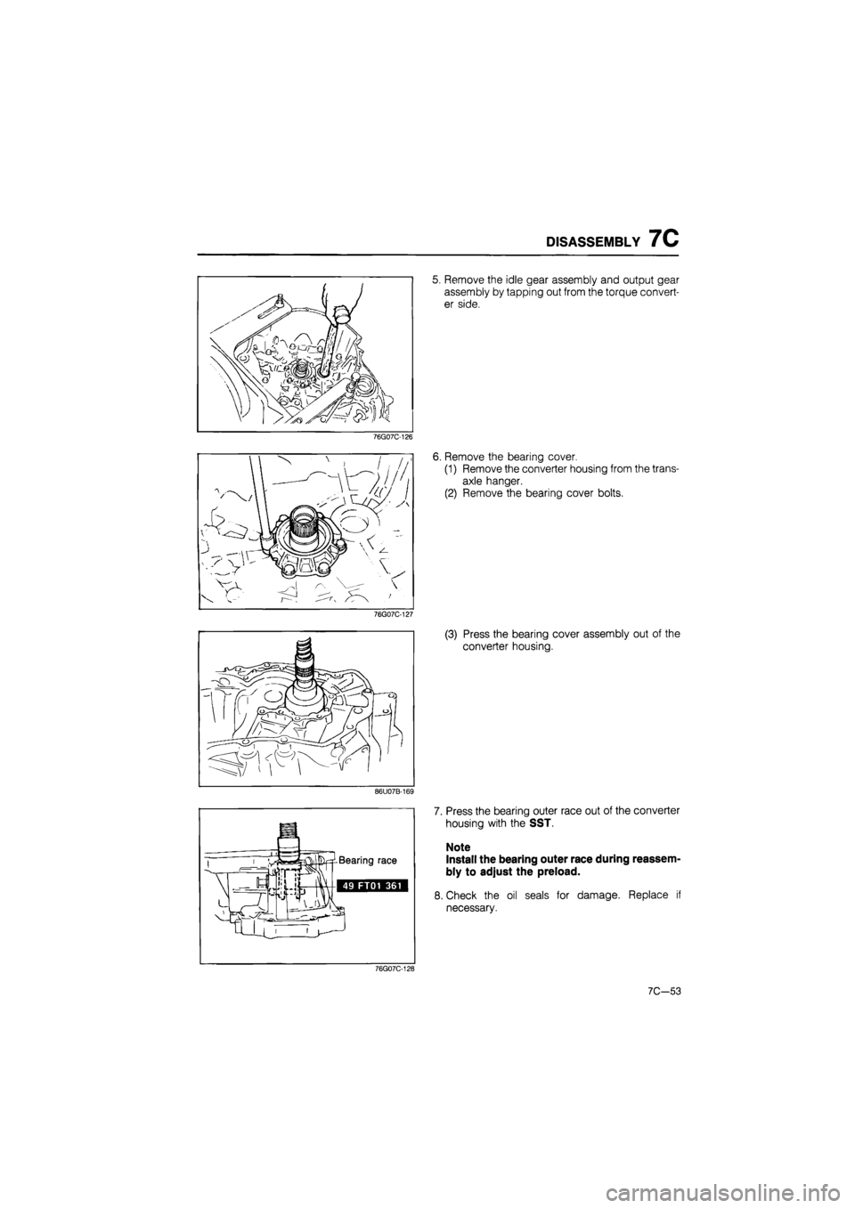 MAZDA 626 1987  Workshop Manual 
DISASSEMBLY 7C 
76G07C-126 
76G07C-127 
86U07B-169 
 -fct  
„ 1 / V. 
Bearing race 
49 FT01 361 
5. Remove the idle gear assembly and output gear 
assembly by tapping out from the torque convert-
e