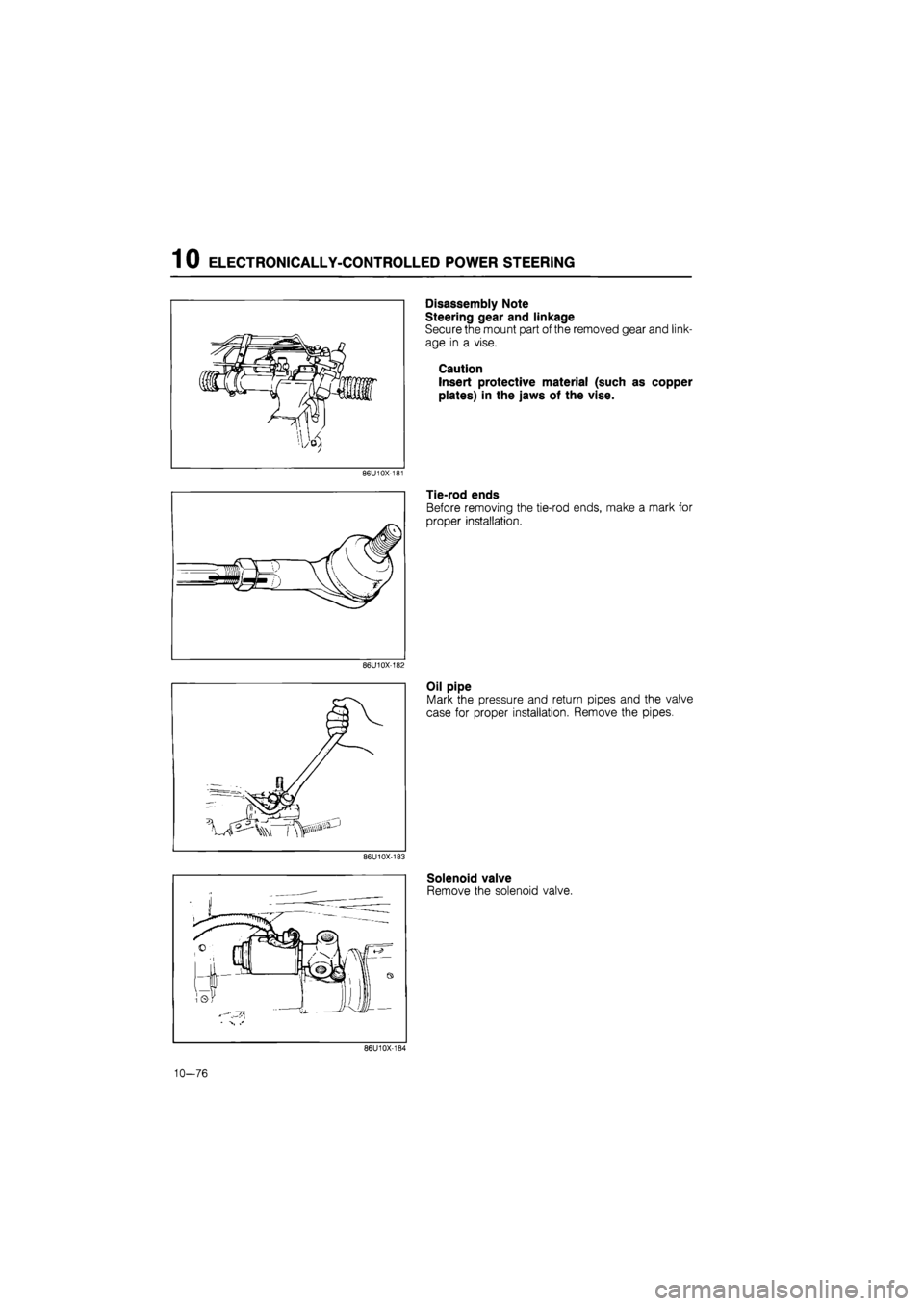 MAZDA 626 1987  Workshop Manual 
1 0 ELECTRONICALLY-CONTROLLED POWER STEERING 
Disassembly Note 
Steering gear and linkage 
Secure the mount part of the removed gear and link-
age in a vise. 
Caution 
Insert protective material (suc