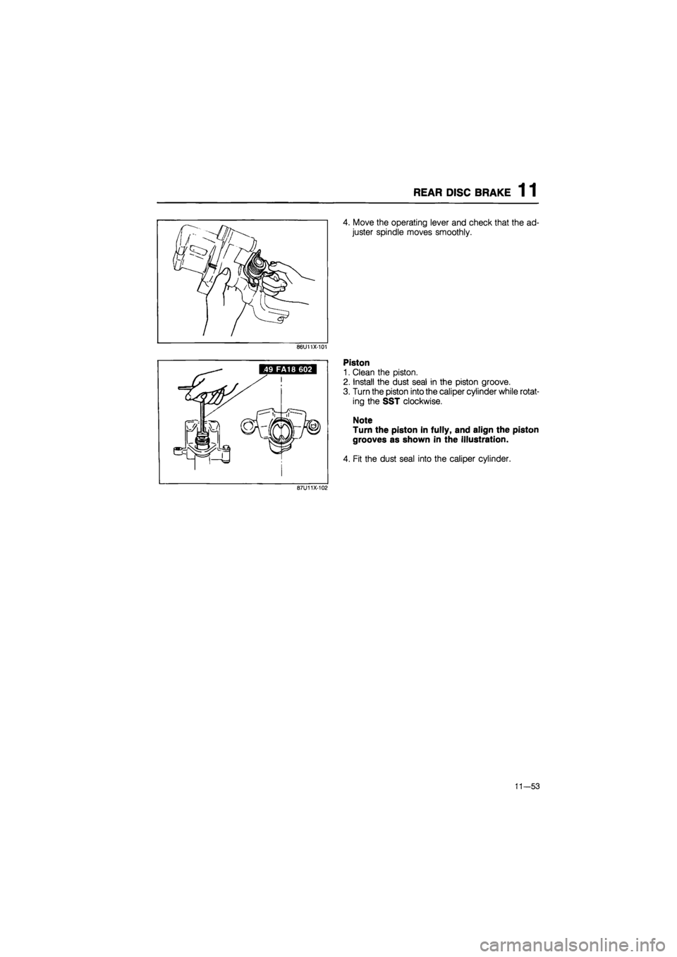 MAZDA 626 1987  Workshop Manual 
REAR DISC BRAKE 1 1 
86U11X-101 
4. Move the operating lever and check that the ad-
juster spindle moves smoothly. 
Piston 
1. Clean the piston. 
2. Install the dust seal in the piston groove. 
3. Tu