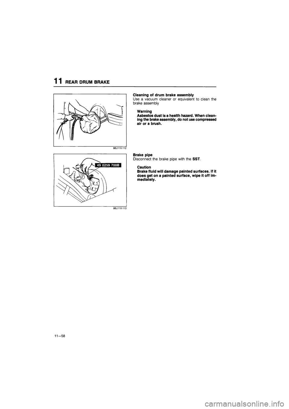 MAZDA 626 1987  Workshop Manual 
1 1 REAR DRUM BRAKE 
Cleaning of drum brake assembly 
Use a vacuum cleaner or equivalent to clean the 
brake assembly 
Warning 
Asbestos dust is a health hazard. When clean-
ing the brake assembly, d