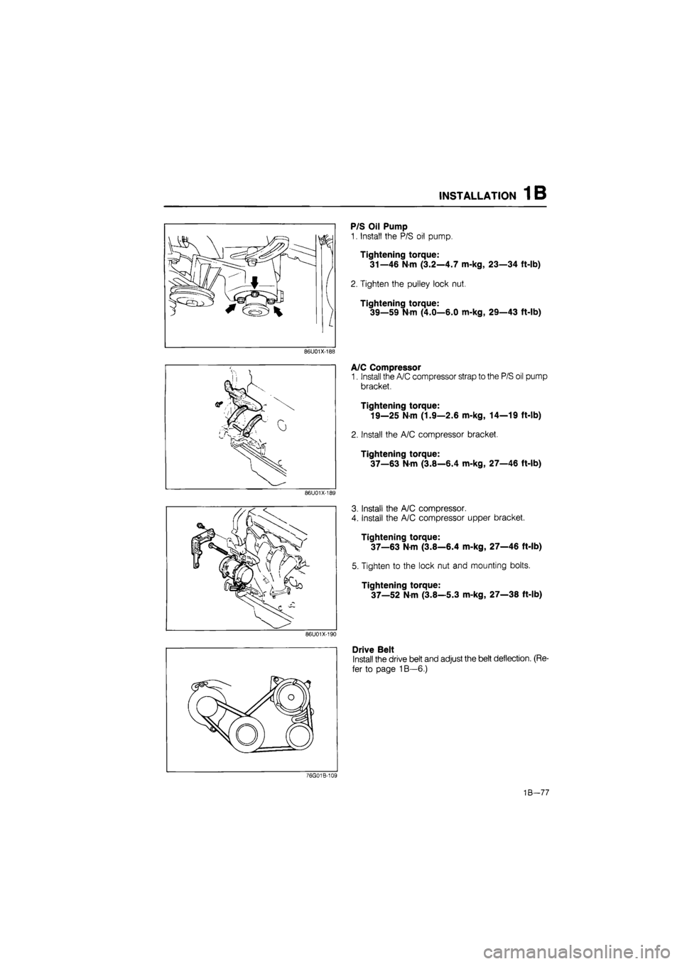 MAZDA 626 1987  Workshop Manual 
INSTALLATION 1B 
P/S Oil Pump 
1. Install the P/S oil pump. 
Tightening torque: 
31—46
 N
 m (3.2—4.7 m-kg, 23—34 ft-lb) 
2. Tighten the pulley lock nut. 
Tightening torque: 
39—59 Nm (4.0—